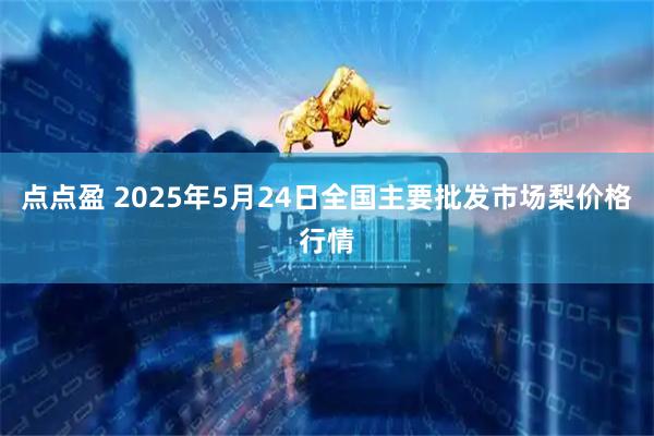 点点盈 2025年5月24日全国主要批发市场梨价格行情