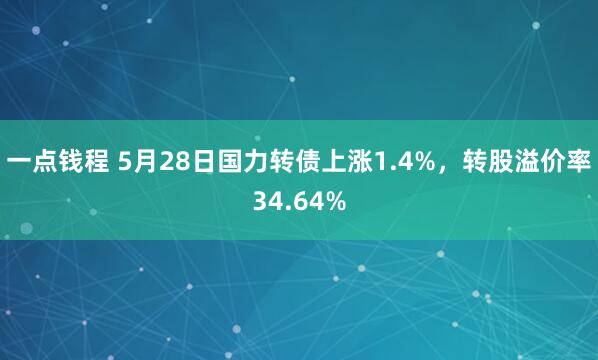 一点钱程 5月28日国力转债上涨1.4%，转股溢价率34.64%