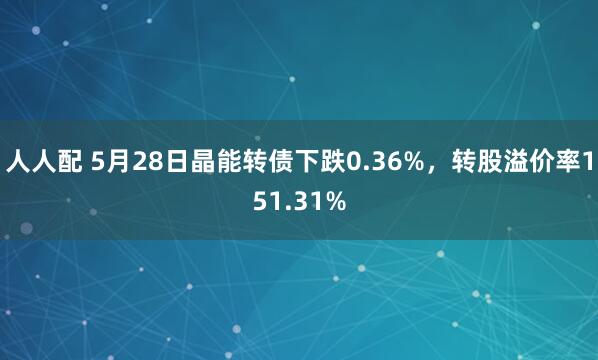 人人配 5月28日晶能转债下跌0.36%，转股溢价率151.31%
