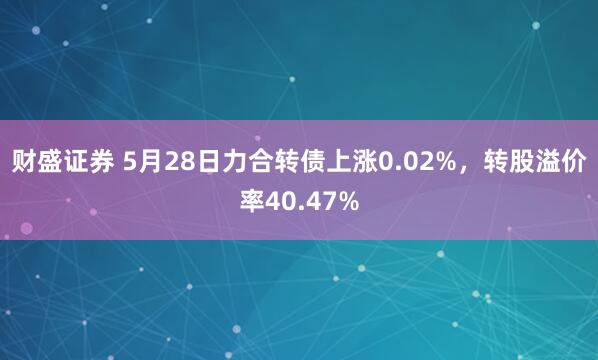 财盛证券 5月28日力合转债上涨0.02%，转股溢价率40.47%