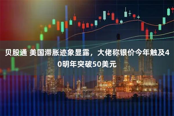 贝股通 美国滞胀迹象显露，大佬称银价今年触及40明年突破50美元