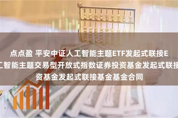 点点盈 平安中证人工智能主题ETF发起式联接E: 平安中证人工智能主题交易型开放式指数证券投资基金发起式联接基金基金合同