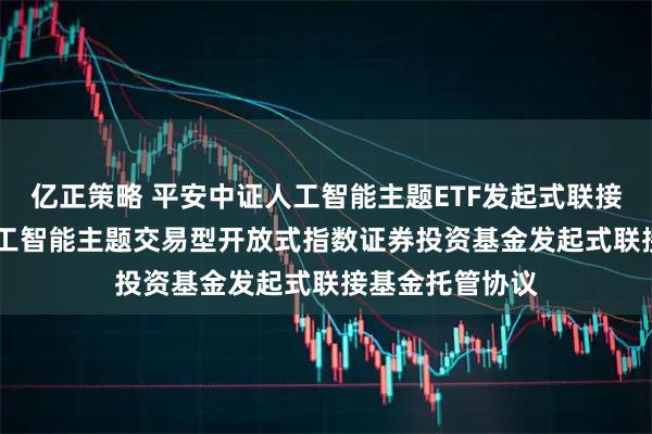 亿正策略 平安中证人工智能主题ETF发起式联接E: 平安中证人工智能主题交易型开放式指数证券投资基金发起式联接基金托管协议