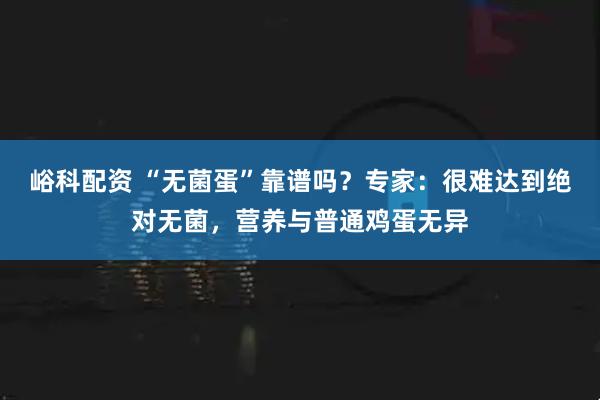 峪科配资 “无菌蛋”靠谱吗？专家：很难达到绝对无菌，营养与普通鸡蛋无异