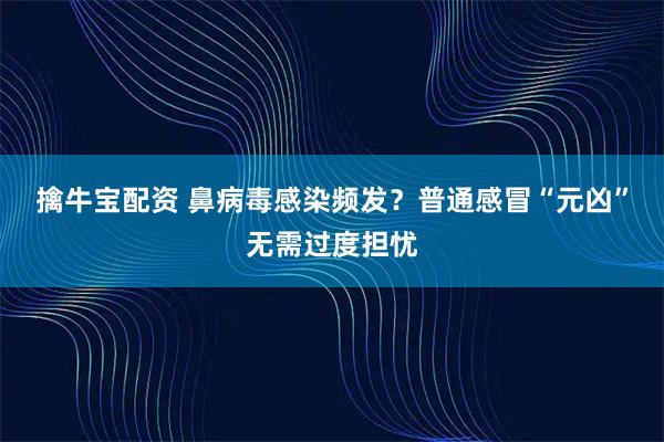 擒牛宝配资 鼻病毒感染频发？普通感冒“元凶”无需过度担忧
