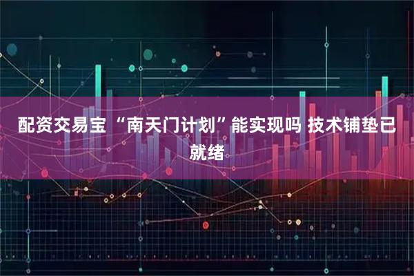 配资交易宝 “南天门计划”能实现吗 技术铺垫已就绪