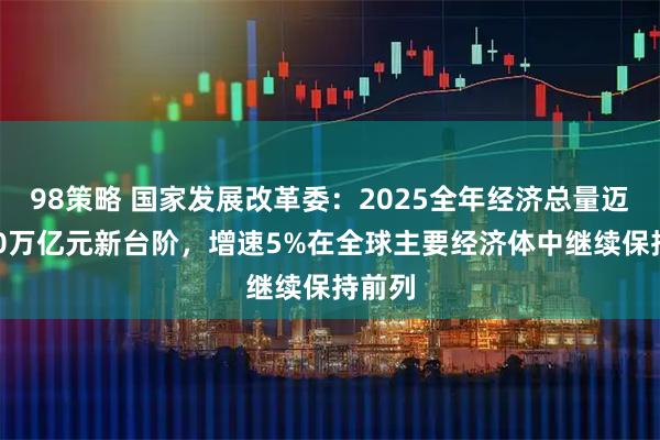 98策略 国家发展改革委:2025全年经济总量迈上140万亿元新台阶,增速5%在全球主要经济体中继续保持前列