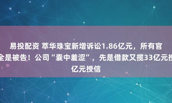 易投配资 萃华珠宝新增诉讼1.86亿元，所有官司全是被告！公司“囊中羞涩”，先是借款又揽33亿元授信