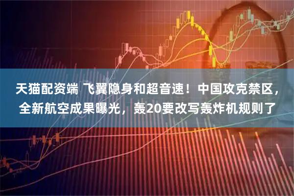 天猫配资端 飞翼隐身和超音速!中国攻克禁区,全新航空成果曝光,轰20要改写轰炸机规则了