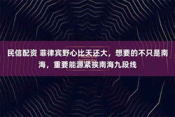 民信配资 菲律宾野心比天还大,想要的不只是南海,重要能源紧挨南海九段线