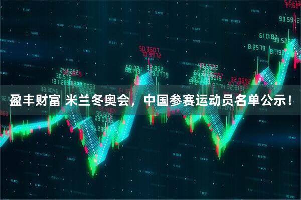 盈丰财富 米兰冬奥会,中国参赛运动员名单公示!