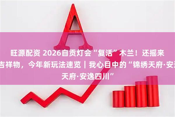 旺源配资 2026自贡灯会“复活”木兰!还摇来五月天吉祥物,今年新玩法速览|我心目中的“锦绣天府·安逸四川”