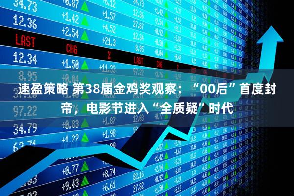 速盈策略 第38届金鸡奖观察：“00后”首度封帝，电影节进入“全质疑”时代