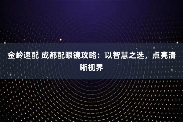 金岭速配 成都配眼镜攻略:以智慧之选,点亮清晰视界