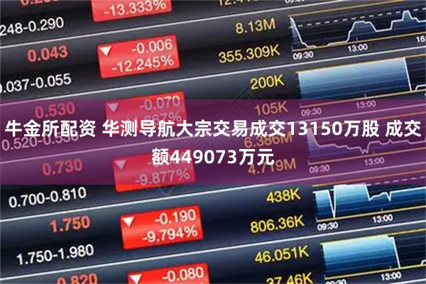 牛金所配资 华测导航大宗交易成交13150万股 成交额449073万元