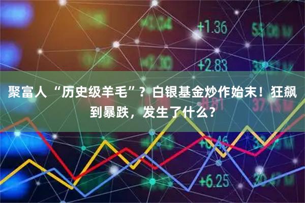 聚富人 “历史级羊毛”？白银基金炒作始末！狂飙到暴跌，发生了什么？