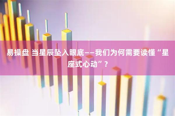 易操盘 当星辰坠入眼底——我们为何需要读懂“星座式心动”?