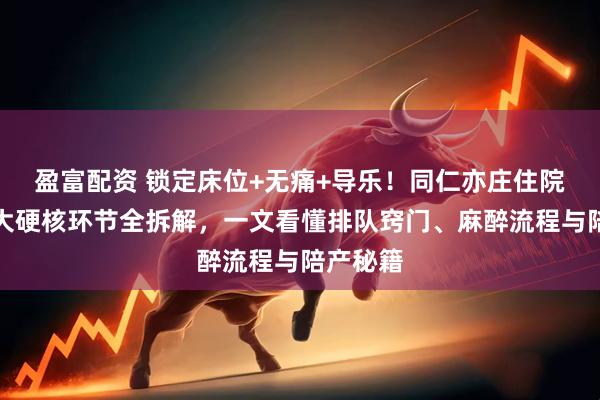 盈富配资 锁定床位+无痛+导乐！同仁亦庄住院生产三大硬核环节全拆解，一文看懂排队窍门、麻醉流程与陪产秘籍