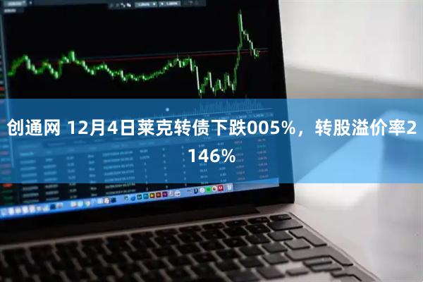 创通网 12月4日莱克转债下跌005%，转股溢价率2146%