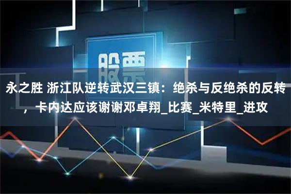 永之胜 浙江队逆转武汉三镇：绝杀与反绝杀的反转，卡内达应该谢谢邓卓翔_比赛_米特里_进攻