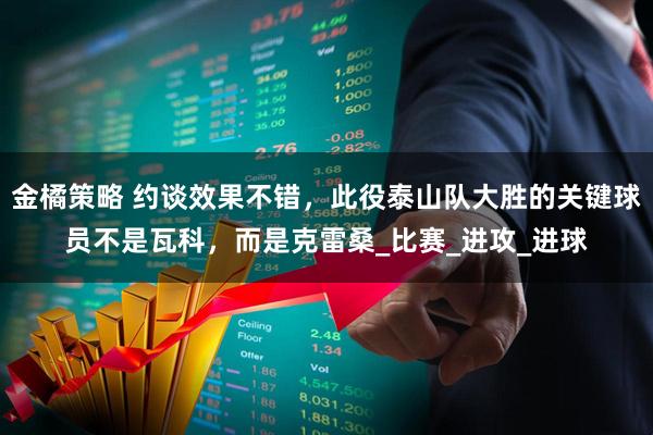 金橘策略 约谈效果不错，此役泰山队大胜的关键球员不是瓦科，而是克雷桑_比赛_进攻_进球
